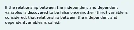 If the relationship between the independent and dependent variables is discovered to be false onceanother (third) variable is considered, that relationship between the independent and dependentvariables is called: