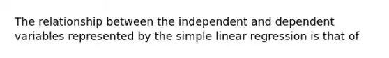 The relationship between the independent and dependent variables represented by the simple linear regression is that of