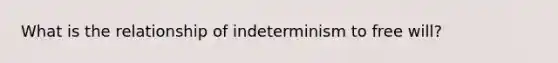 What is the relationship of indeterminism to free will?