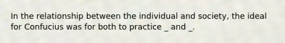 In the relationship between the individual and society, the ideal for Confucius was for both to practice _ and _.