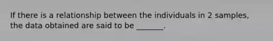 If there is a relationship between the individuals in 2 samples, the data obtained are said to be _______.