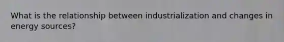 What is the relationship between industrialization and changes in energy sources?