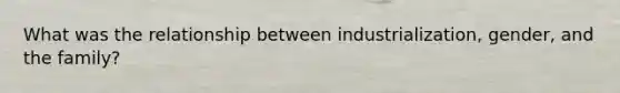 What was the relationship between industrialization, gender, and the family?