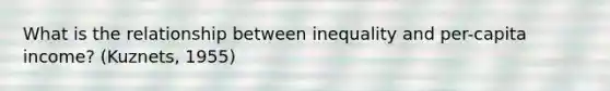 What is the relationship between inequality and per-capita income? (Kuznets, 1955)