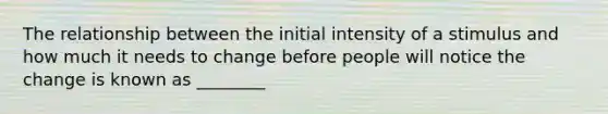 The relationship between the initial intensity of a stimulus and how much it needs to change before people will notice the change is known as ________