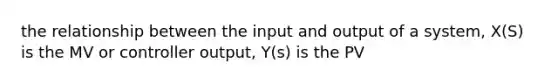 the relationship between the input and output of a system, X(S) is the MV or controller output, Y(s) is the PV