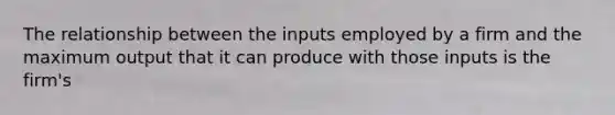 The relationship between the inputs employed by a firm and the maximum output that it can produce with those inputs is the firm's