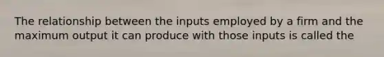 The relationship between the inputs employed by a firm and the maximum output it can produce with those inputs is called the