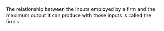 The relationship between the inputs employed by a firm and the maximum output it can produce with those inputs is called the firm's