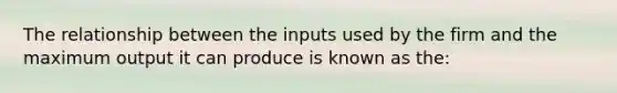 The relationship between the inputs used by the firm and the maximum output it can produce is known as the: