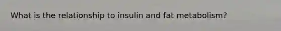 What is the relationship to insulin and fat metabolism?