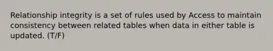 Relationship integrity is a set of rules used by Access to maintain consistency between related tables when data in either table is updated. (T/F)