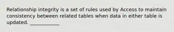 Relationship integrity is a set of rules used by Access to maintain consistency between related tables when data in either table is updated. ____________