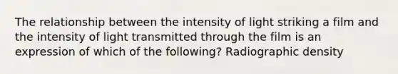 The relationship between the intensity of light striking a film and the intensity of light transmitted through the film is an expression of which of the following? Radiographic density