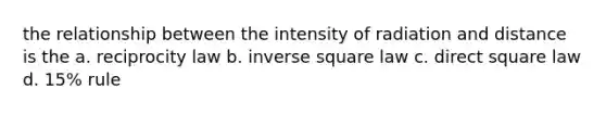 the relationship between the intensity of radiation and distance is the a. reciprocity law b. inverse square law c. direct square law d. 15% rule