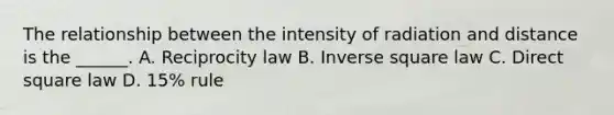 The relationship between the intensity of radiation and distance is the ______. A. Reciprocity law B. Inverse square law C. Direct square law D. 15% rule