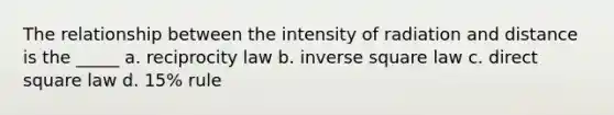 The relationship between the intensity of radiation and distance is the _____ a. reciprocity law b. inverse square law c. direct square law d. 15% rule