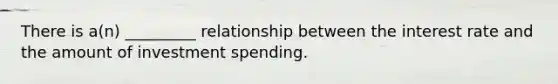 There is a(n) _________ relationship between the interest rate and the amount of investment spending.