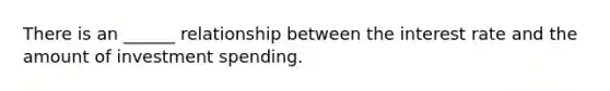 There is an ______ relationship between the interest rate and the amount of investment spending.