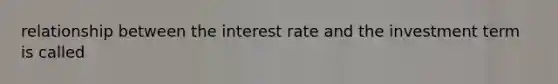 relationship between the interest rate and the investment term is called