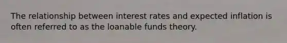 The relationship between interest rates and expected inflation is often referred to as the loanable funds theory.