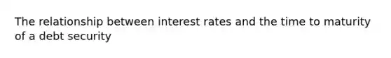 The relationship between interest rates and the time to maturity of a debt security