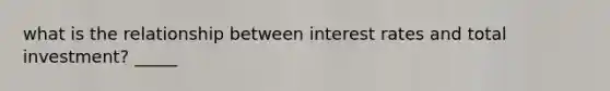 what is the relationship between interest rates and total investment? _____