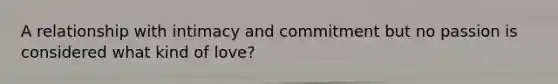 A relationship with intimacy and commitment but no passion is considered what kind of love?