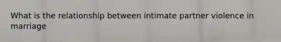What is the relationship between intimate partner violence in marriage