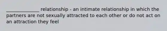 ______________ relationship - an intimate relationship in which the partners are not sexually attracted to each other or do not act on an attraction they feel