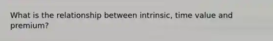 What is the relationship between intrinsic, time value and premium?