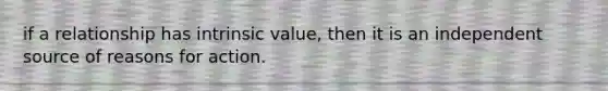 if a relationship has intrinsic value, then it is an independent source of reasons for action.