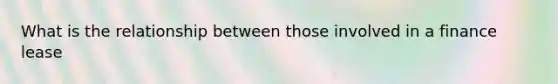 What is the relationship between those involved in a finance lease