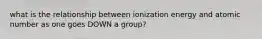 what is the relationship between ionization energy and atomic number as one goes DOWN a group?