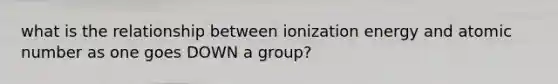 what is the relationship between ionization energy and atomic number as one goes DOWN a group?