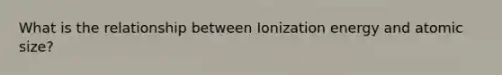 What is the relationship between Ionization energy and atomic size?