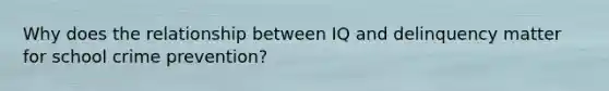 Why does the relationship between IQ and delinquency matter for school crime prevention?