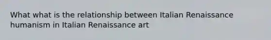 What what is the relationship between <a href='https://www.questionai.com/knowledge/kmdZevWauS-italian-renaissance' class='anchor-knowledge'>italian renaissance</a> humanism in Italian <a href='https://www.questionai.com/knowledge/kSelu5Ll9s-renaissance-art' class='anchor-knowledge'>renaissance art</a>