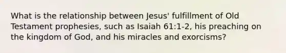 What is the relationship between Jesus' fulfillment of Old Testament prophesies, such as Isaiah 61:1-2, his preaching on the kingdom of God, and his miracles and exorcisms?