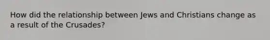 How did the relationship between Jews and Christians change as a result of the Crusades?