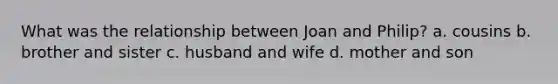 What was the relationship between Joan and Philip? a. cousins b. brother and sister c. husband and wife d. mother and son