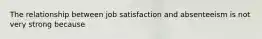 The relationship between job satisfaction and absenteeism is not very strong because