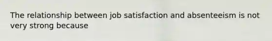 The relationship between job satisfaction and absenteeism is not very strong because