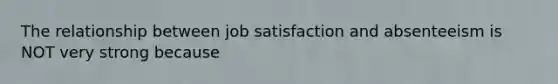 The relationship between job satisfaction and absenteeism is NOT very strong because