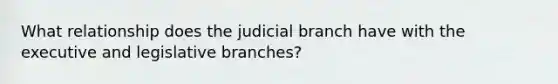 What relationship does the judicial branch have with the executive and legislative branches?