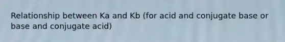 Relationship between Ka and Kb (for acid and conjugate base or base and conjugate acid)