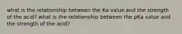 what is the relationship between the Ka value and the strength of the acid? what is the relationship between the pKa value and the strength of the acid?