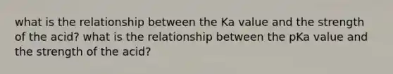 what is the relationship between the Ka value and the strength of the acid? what is the relationship between the pKa value and the strength of the acid?