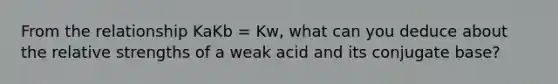 From the relationship KaKb = Kw, what can you deduce about the relative strengths of a weak acid and its conjugate base?