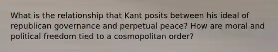 What is the relationship that Kant posits between his ideal of republican governance and perpetual peace? How are moral and political freedom tied to a cosmopolitan order?